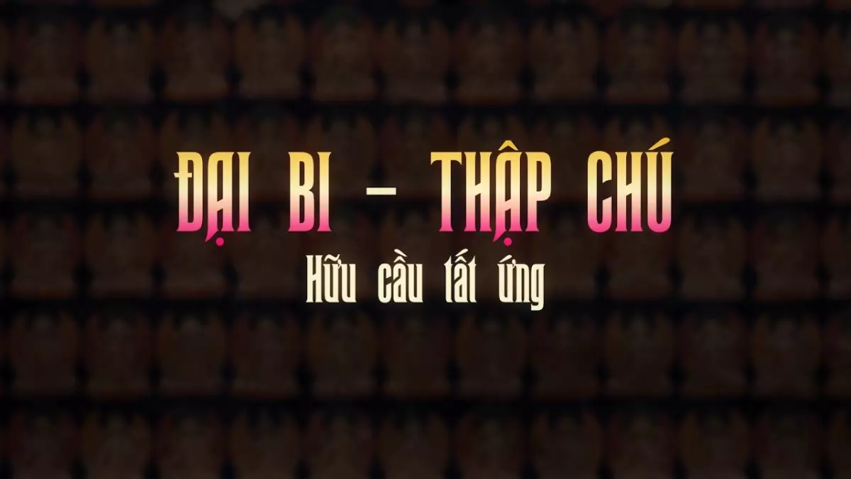 ĐẠI BI - THẬP CHÚ - Hữu cầu tất ứng | Chú Đại Bi và 10 câu chú cho cuộc sống tốt đẹp hơn